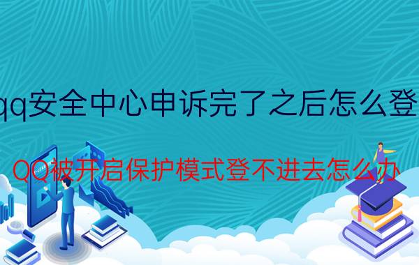 qq安全中心申诉完了之后怎么登录 QQ被开启保护模式登不进去怎么办？